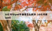 小红书与ipad不兼容怎么解决（小红书用ipad）