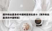 国外粉丝最多的中国明星排名前十（海外粉丝最多的中国明星）