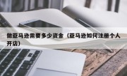 做亚马逊需要多少资金（亚马逊如何注册个人开店）