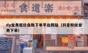 dy业务低价自助下单平台网站（抖音粉丝业务下单）