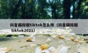 抖音国际版tiktok怎么样（抖音国际版 tiktok2021）