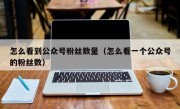 怎么看到公众号粉丝数量（怎么看一个公众号的粉丝数）
