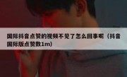 国际抖音点赞的视频不见了怎么回事呢（抖音国际版点赞数1m）