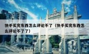 快手买完东西怎么评论不了（快手买完东西怎么评论不了了）