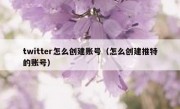 twitter怎么创建账号（怎么创建推特的账号）