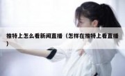 推特上怎么看新闻直播（怎样在推特上看直播）