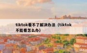 tiktok看不了解决办法（tiktok不能看怎么办）