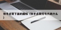 快手点赞下面的图标（快手点赞符号代表什么）