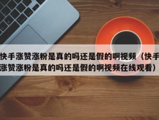 快手涨赞涨粉是真的吗还是假的啊视频（快手涨赞涨粉是真的吗还是假的啊视频在线观看）