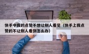 快手中我的点赞不想让别人看见（快手上我点赞的不让别人看到怎么办）