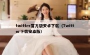 twitter官方版安卓下载（Twitter下载安卓版）