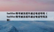 twitter账号被冻结不通过电话号码（twitter账号被冻结不通过电话号码注销）