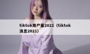 tiktok用户量2021（tiktok消息2021）