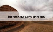 新闻推送英语怎么说呢（新闻 推送）