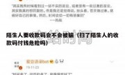 陌生人要收款码会不会被骗（扫了陌生人的收款码付钱危险吗）