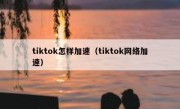 tiktok怎样加速（tiktok网络加速）