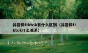 抖音和tiktok有什么区别（抖音和tiktok什么关系）