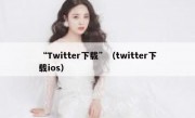 “Twitter下载”（twitter下载ios）