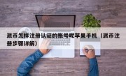 派币怎样注册认证的账号呢苹果手机（派币注册步骤详解）