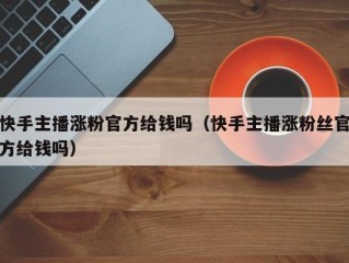 快手主播涨粉官方给钱吗（快手主播涨粉丝官方给钱吗）