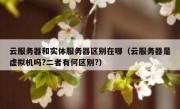 云服务器和实体服务器区别在哪（云服务器是虚拟机吗?二者有何区别?）