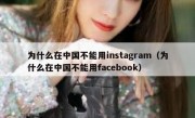 为什么在中国不能用instagram（为什么在中国不能用facebook）