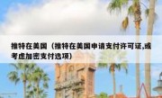 推特在美国（推特在美国申请支付许可证,或考虑加密支付选项）