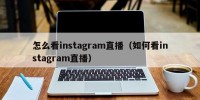 怎么看instagram直播（如何看instagram直播）