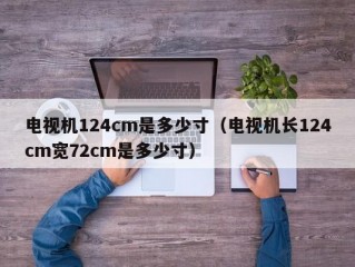 电视机124cm是多少寸（电视机长124cm宽72cm是多少寸）