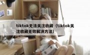 tiktok无法关注收藏（tiktok关注收藏无效解决方法）
