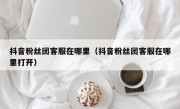 抖音粉丝团客服在哪里（抖音粉丝团客服在哪里打开）