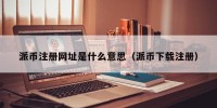 派币注册网址是什么意思（派币下载注册）