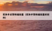 买快手点赞和播放量（买快手赞和播放量的软件）