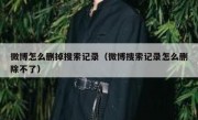 微博怎么删掉搜索记录（微博搜索记录怎么删除不了）