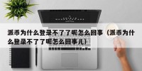 派币为什么登录不了了呢怎么回事（派币为什么登录不了了呢怎么回事儿）