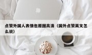 点赞外国人表情包原图高清（国外点赞英文怎么说）