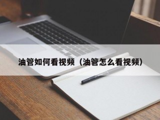 油管如何看视频(油管怎么看视频)