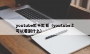 youtube能不能看（youtube上可以看到什么）