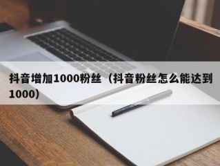 抖音增加1000粉丝（抖音粉丝怎么能达到1000）