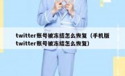 twitter账号被冻结怎么恢复（手机版twitter账号被冻结怎么恢复）