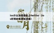 ios什么加速器能上twitter（ios好用的免费加速器）