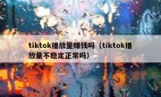 tiktok播放量赚钱吗（tiktok播放量不稳定正常吗）
