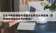公众号粉丝增加方法是什么呢怎么弄出来（怎样增加微信公众号的粉丝）