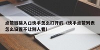 点赞链接入口快手怎么打开的（快手点赞列表怎么设置不让别人看）
