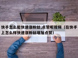快手怎么能快速涨粉丝,点赞呢视频（在快手上怎么样快速涨粉丝增加点赞）