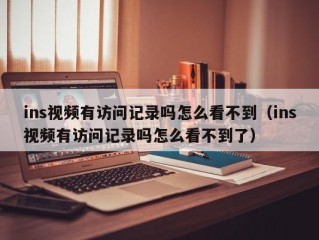 ins视频有访问记录吗怎么看不到（ins视频有访问记录吗怎么看不到了）