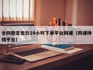全网稳定低价24小时下单平台网课（网课挣钱平台）