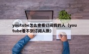 youtube怎么查看订阅我的人（youtube看不到订阅人数）