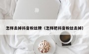 怎样去掉抖音粉丝牌（怎样把抖音粉丝去掉）