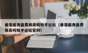 香港服务器费用高吗知乎论坛（香港服务器费用高吗知乎论坛官网）